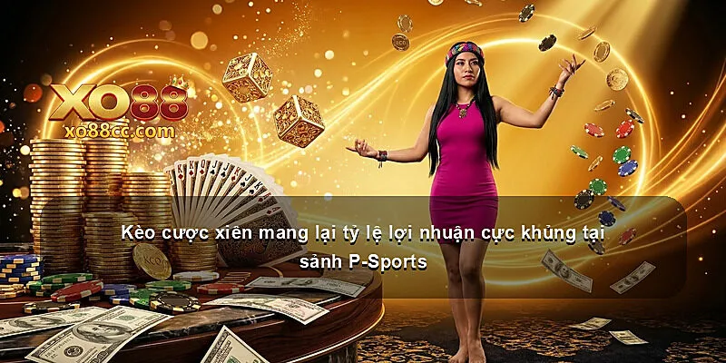Kèo cược xiên mang lại tỷ lệ lợi nhuận cực khủng tại sảnh P-Sports