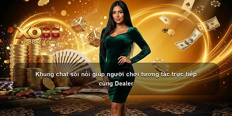 Khung chat sôi nổi giúp người chơi tương tác trực tiếp cùng Dealer