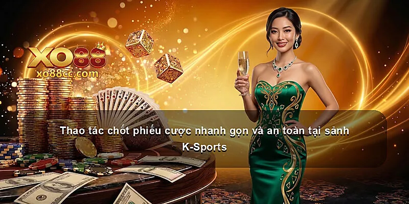 Thao tác chốt phiếu cược nhanh gọn và an toàn tại sảnh K-Sports