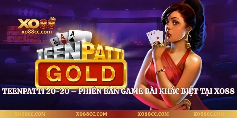 TeenPatti 20-20 – Phiên Bản Game Bài Khác Biệt Tại Xo88